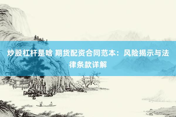 炒股杠杆是啥 期货配资合同范本：风险揭示与法律条款详解