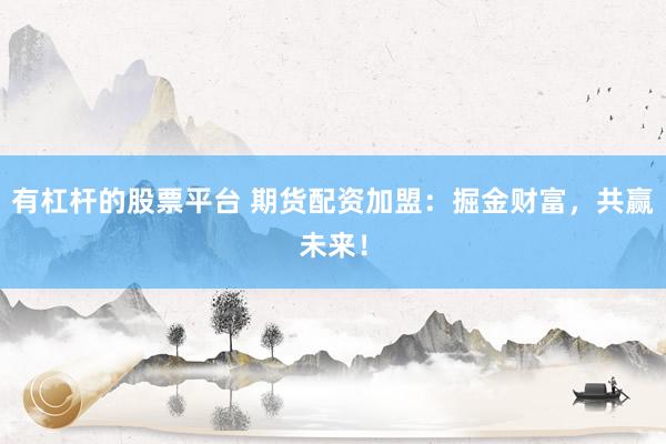 有杠杆的股票平台 期货配资加盟：掘金财富，共赢未来！