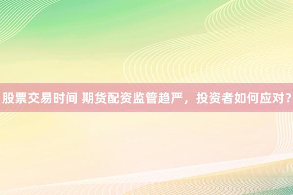 股票交易时间 期货配资监管趋严，投资者如何应对？