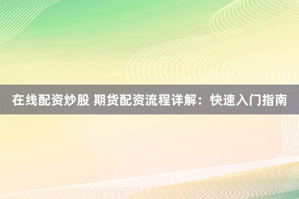 在线配资炒股 期货配资流程详解：快速入门指南