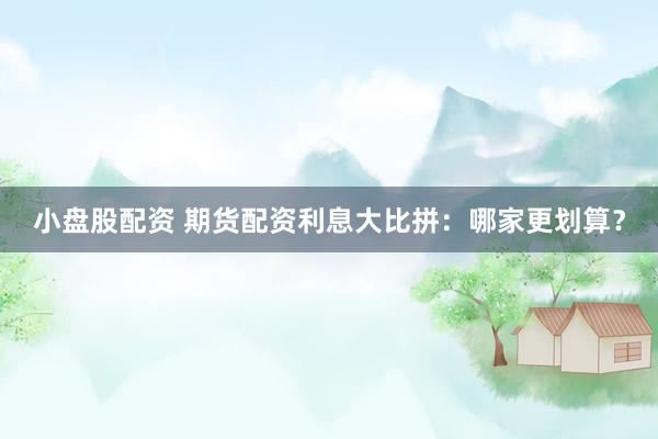 小盘股配资 期货配资利息大比拼：哪家更划算？