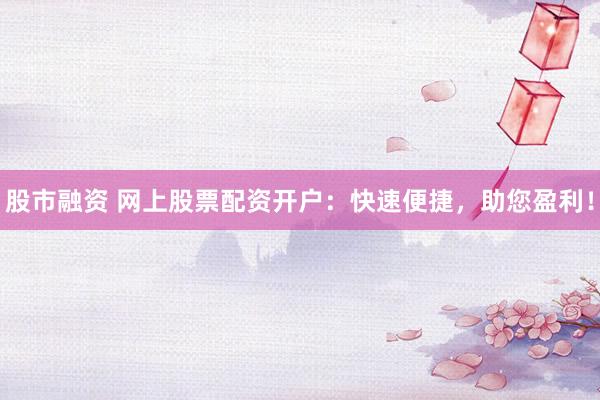 股市融资 网上股票配资开户：快速便捷，助您盈利！