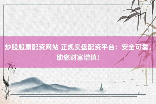 炒股股票配资网站 正规实盘配资平台：安全可靠，助您财富增值！