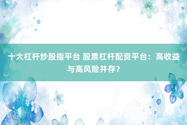 十大杠杆炒股指平台 股票杠杆配资平台：高收益与高风险并存？