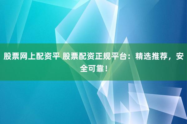 股票网上配资平 股票配资正规平台：精选推荐，安全可靠！