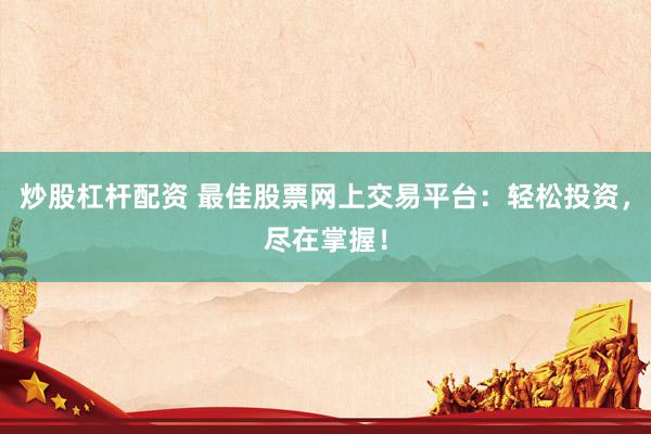 炒股杠杆配资 最佳股票网上交易平台：轻松投资，尽在掌握！
