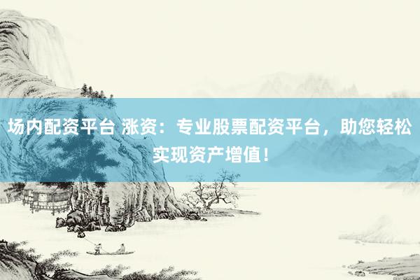 场内配资平台 涨资：专业股票配资平台，助您轻松实现资产增值！