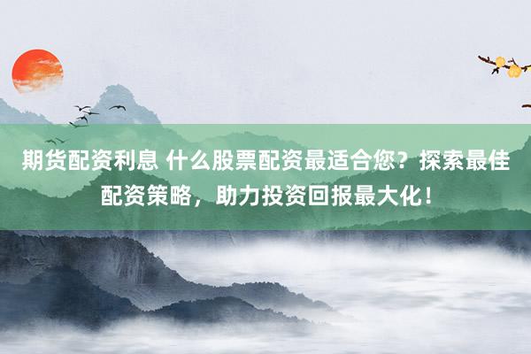 期货配资利息 什么股票配资最适合您？探索最佳配资策略，助力投资回报最大化！