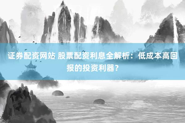 证券配资网站 股票配资利息全解析：低成本高回报的投资利器？