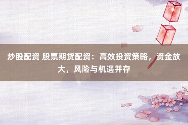 炒股配资 股票期货配资：高效投资策略，资金放大，风险与机遇并存