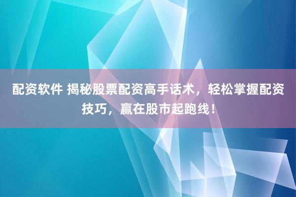 配资软件 揭秘股票配资高手话术，轻松掌握配资技巧，赢在股市起跑线！