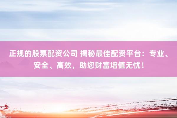 正规的股票配资公司 揭秘最佳配资平台：专业、安全、高效，助您财富增值无忧！
