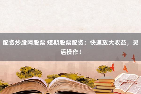 配资炒股网股票 短期股票配资：快速放大收益，灵活操作！