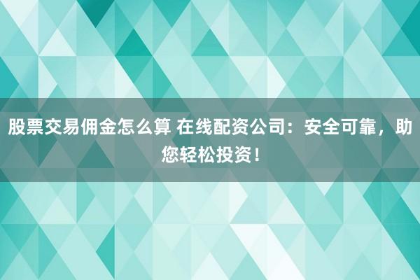 股票交易佣金怎么算 在线配资公司：安全可靠，助您轻松投资！