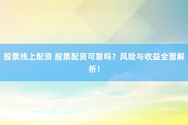 股票线上配资 股票配资可靠吗？风险与收益全面解析！