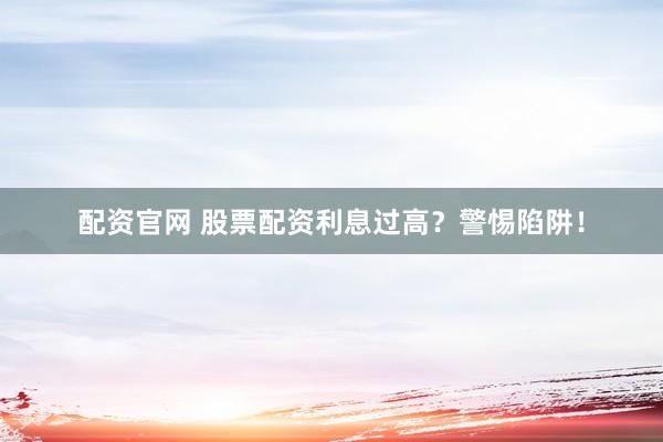 配资官网 股票配资利息过高？警惕陷阱！