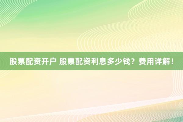 股票配资开户 股票配资利息多少钱？费用详解！