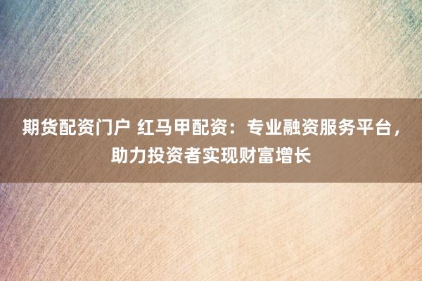期货配资门户 红马甲配资：专业融资服务平台，助力投资者实现财富增长