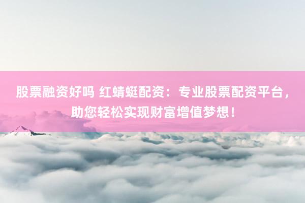 股票融资好吗 红蜻蜓配资：专业股票配资平台，助您轻松实现财富增值梦想！
