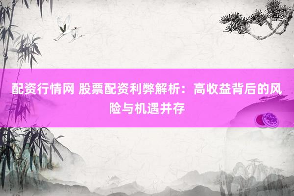 配资行情网 股票配资利弊解析：高收益背后的风险与机遇并存
