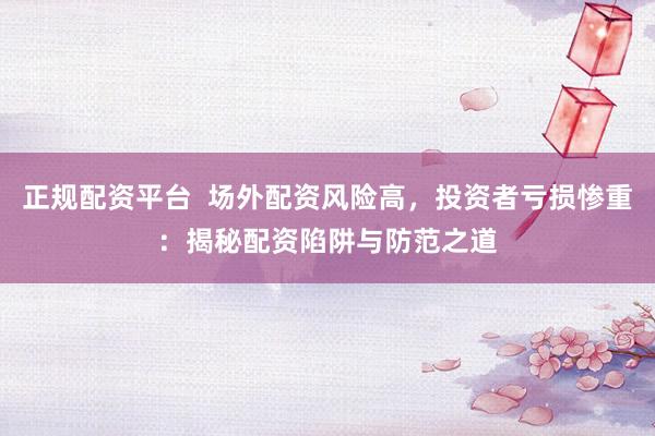 正规配资平台  场外配资风险高，投资者亏损惨重：揭秘配资陷阱与防范之道