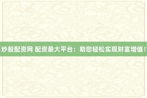 炒股配资网 配资最大平台：助您轻松实现财富增值！