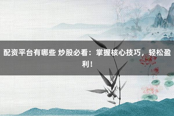 配资平台有哪些 炒股必看：掌握核心技巧，轻松盈利！