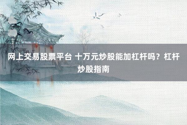 网上交易股票平台 十万元炒股能加杠杆吗？杠杆炒股指南