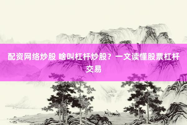 配资网络炒股 啥叫杠杆炒股？一文读懂股票杠杆交易