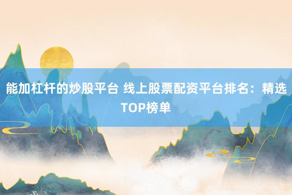 能加杠杆的炒股平台 线上股票配资平台排名：精选TOP榜单
