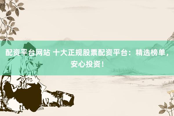 配资平台网站 十大正规股票配资平台：精选榜单，安心投资！