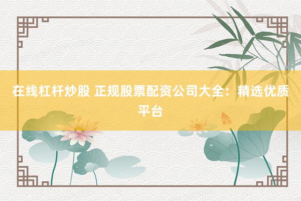 在线杠杆炒股 正规股票配资公司大全：精选优质平台