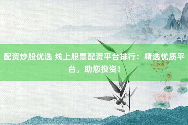 配资炒股优选 线上股票配资平台排行：精选优质平台，助您投资！