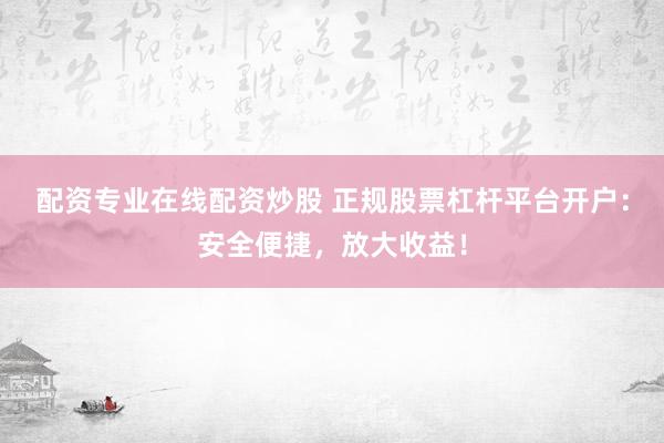 配资专业在线配资炒股 正规股票杠杆平台开户：安全便捷，放大收益！