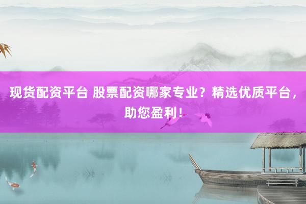 现货配资平台 股票配资哪家专业？精选优质平台，助您盈利！