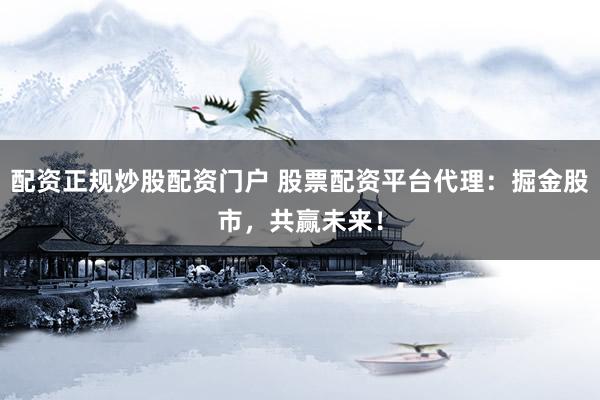 配资正规炒股配资门户 股票配资平台代理：掘金股市，共赢未来！