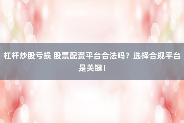 杠杆炒股亏损 股票配资平台合法吗？选择合规平台是关键！