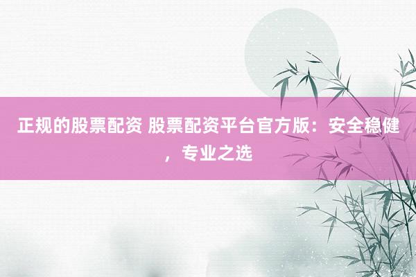 正规的股票配资 股票配资平台官方版：安全稳健，专业之选