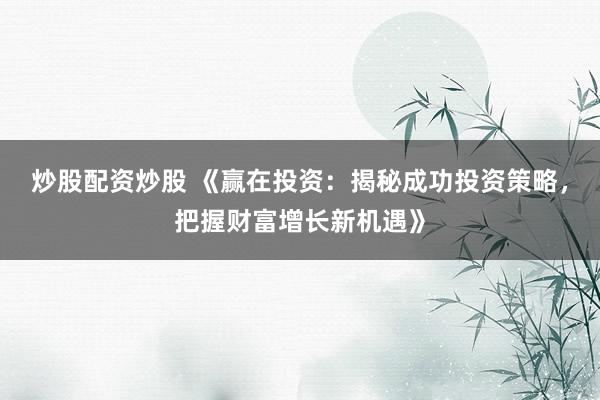 炒股配资炒股 《赢在投资：揭秘成功投资策略，把握财富增长新机遇》