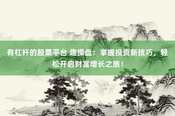 有杠杆的股票平台 趣操盘：掌握投资新技巧，轻松开启财富增长之旅！