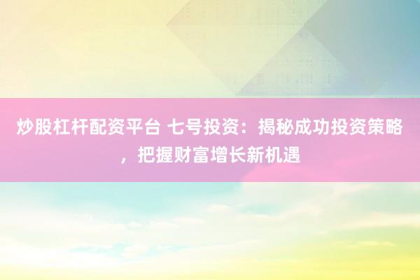 炒股杠杆配资平台 七号投资：揭秘成功投资策略，把握财富增长新机遇