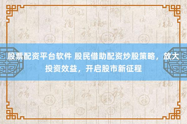 股票配资平台软件 股民借助配资炒股策略，放大投资效益，开启股市新征程