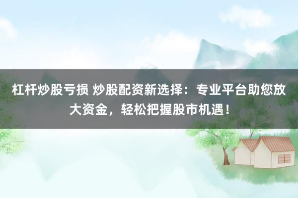 杠杆炒股亏损 炒股配资新选择：专业平台助您放大资金，轻松把握股市机遇！