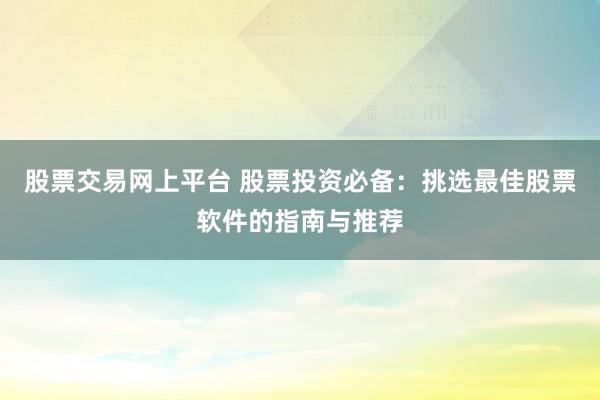 股票交易网上平台 股票投资必备：挑选最佳股票软件的指南与推荐