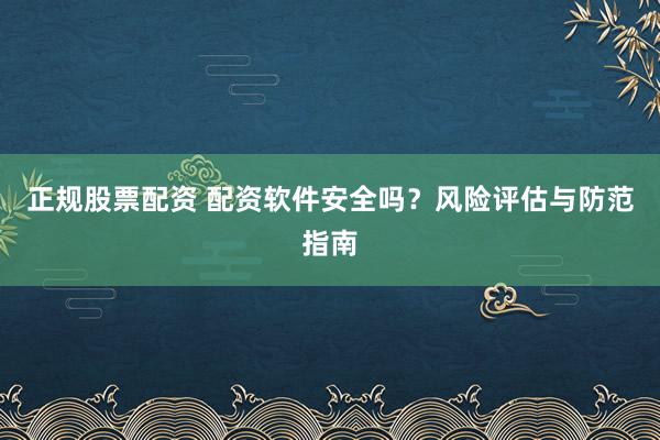 正规股票配资 配资软件安全吗？风险评估与防范指南