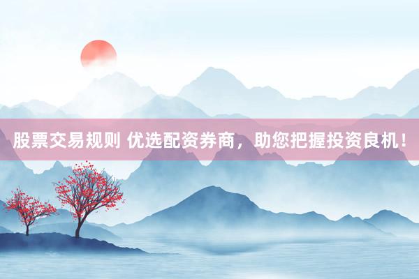 股票交易规则 优选配资券商，助您把握投资良机！