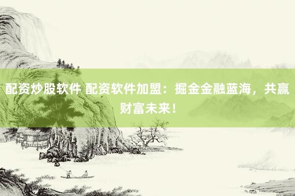 配资炒股软件 配资软件加盟：掘金金融蓝海，共赢财富未来！