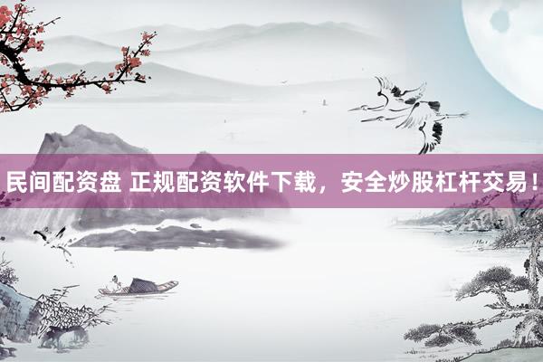 民间配资盘 正规配资软件下载，安全炒股杠杆交易！