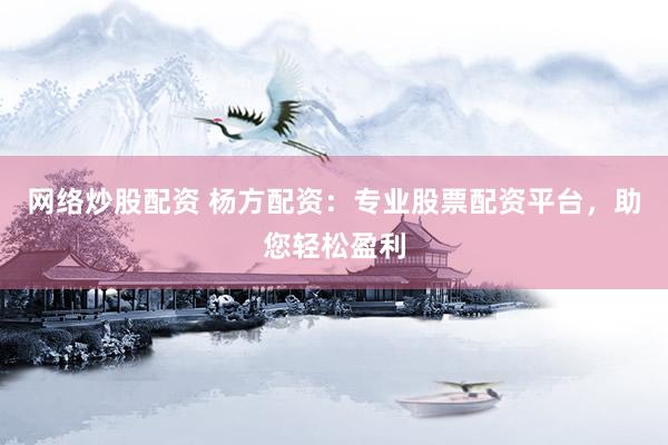 网络炒股配资 杨方配资：专业股票配资平台，助您轻松盈利