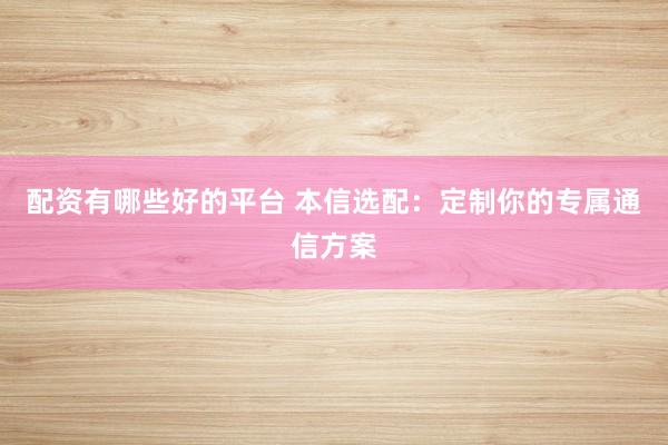 配资有哪些好的平台 本信选配：定制你的专属通信方案
